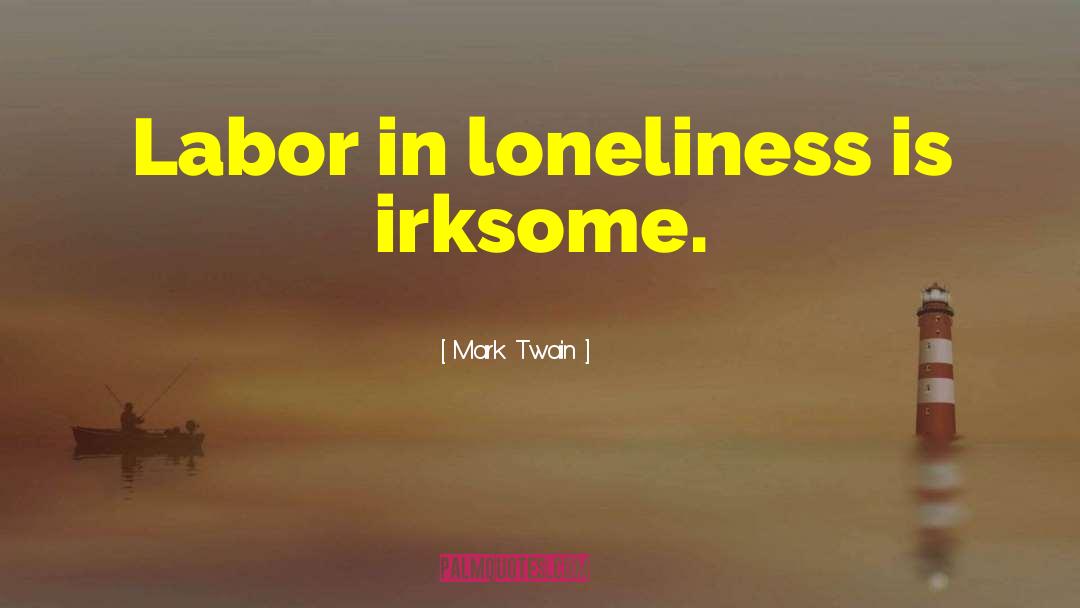 Mark Twain Quotes: Labor in loneliness is irksome.