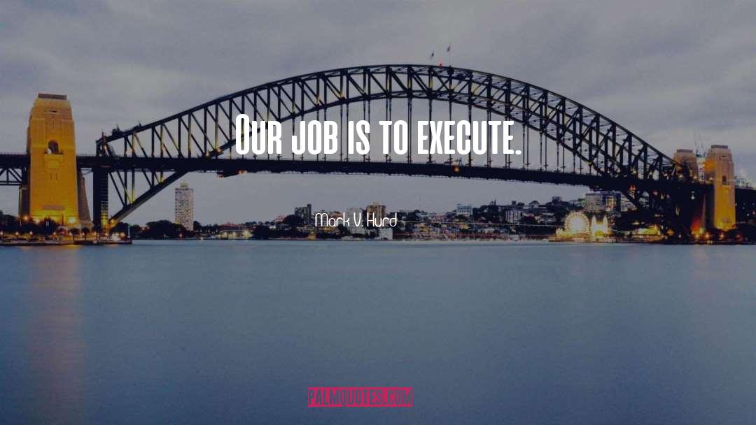 Mark V. Hurd Quotes: Our job is to execute.