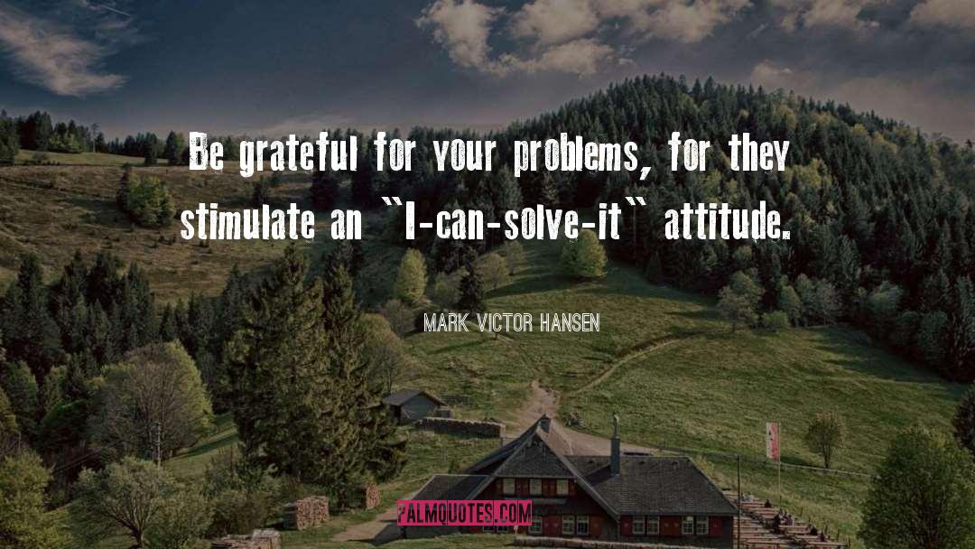 Mark Victor Hansen Quotes: Be grateful for your problems,