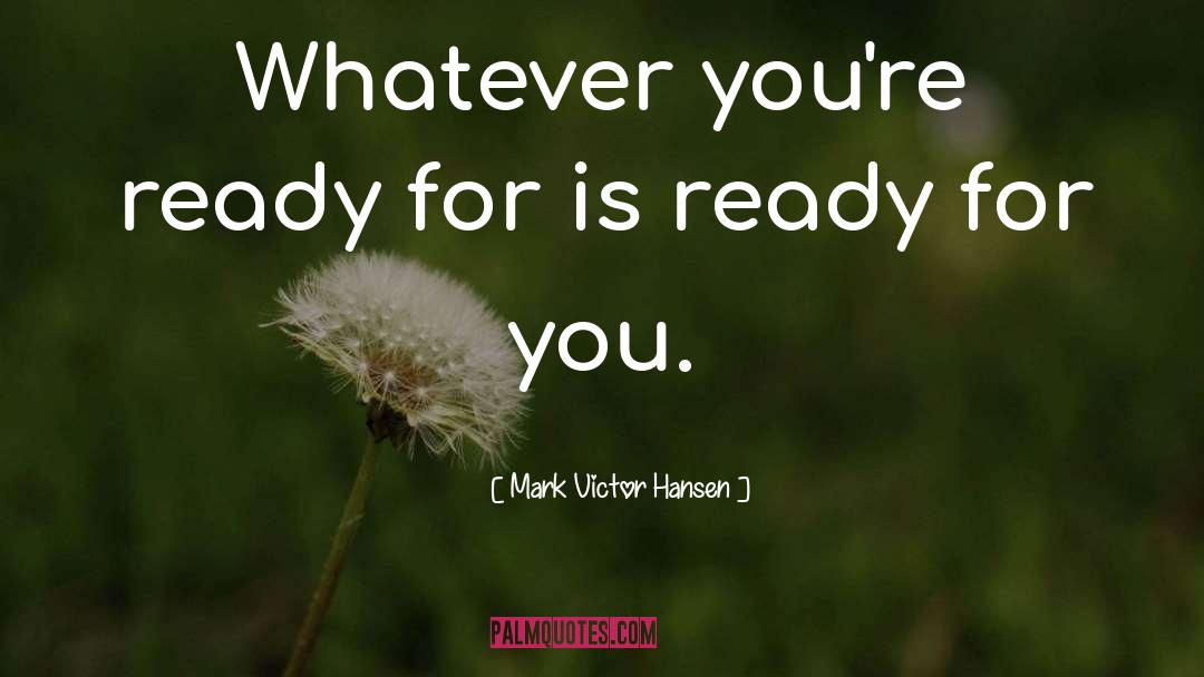 Mark Victor Hansen Quotes: Whatever you're ready for is