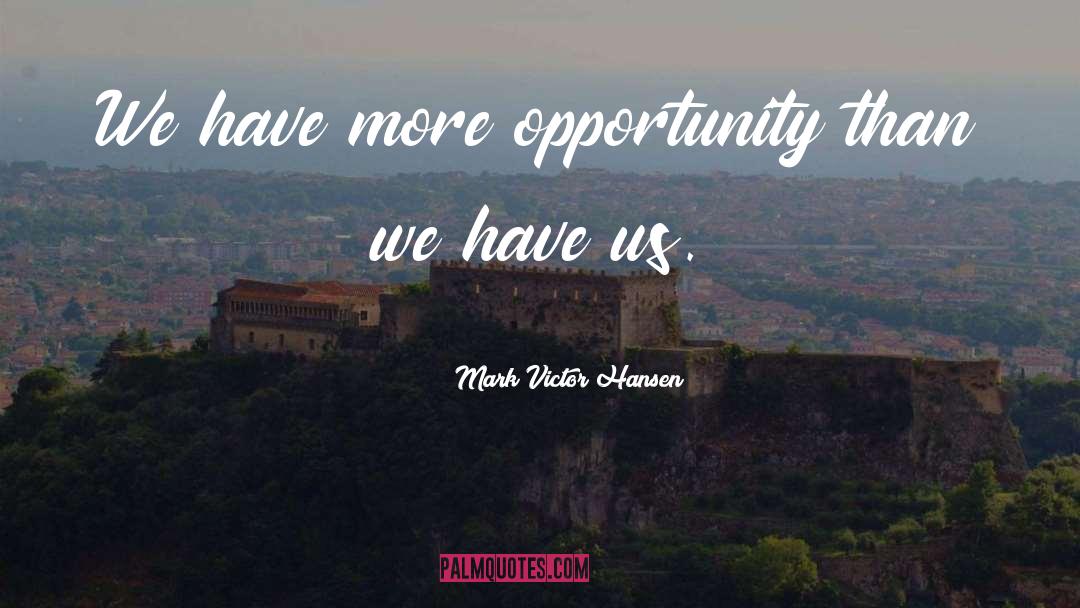 Mark Victor Hansen Quotes: We have more opportunity than