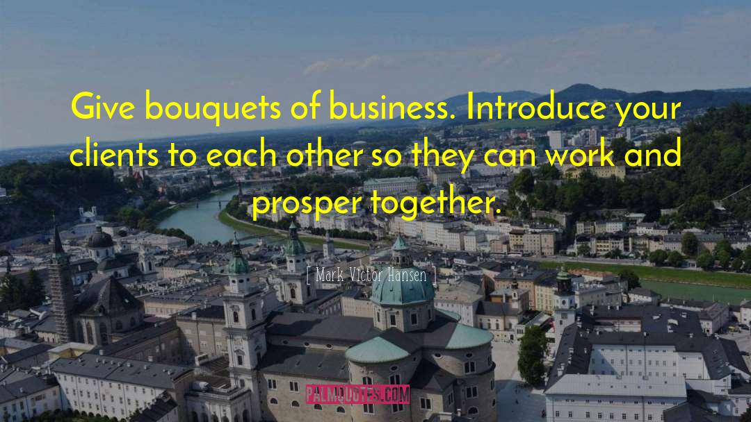 Mark Victor Hansen Quotes: Give bouquets of business. Introduce