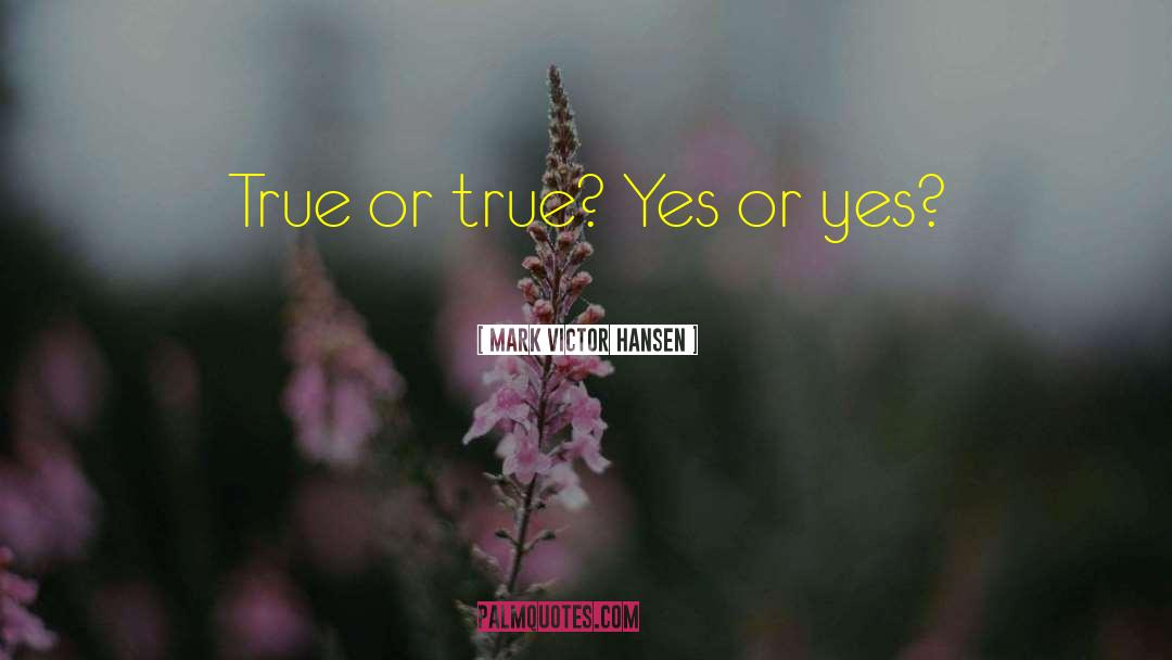 Mark Victor Hansen Quotes: True or true? Yes or