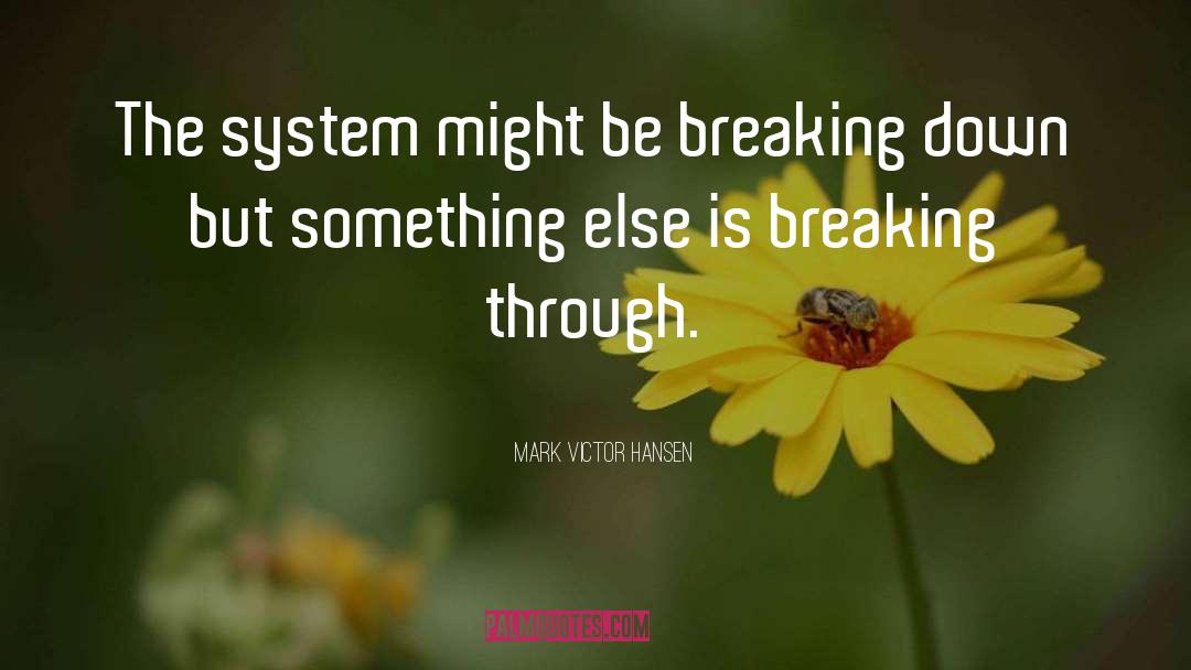 Mark Victor Hansen Quotes: The system might be breaking