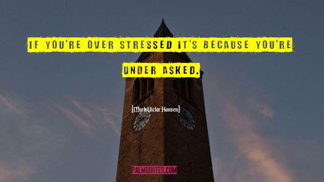 Mark Victor Hansen Quotes: If you're over stressed it's