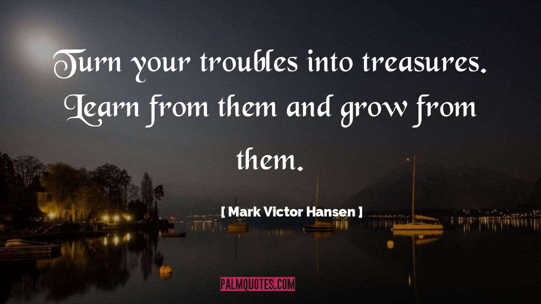 Mark Victor Hansen Quotes: Turn your troubles into treasures.