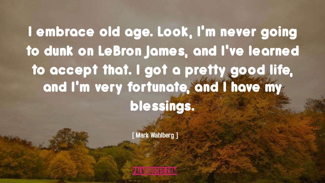 Mark Wahlberg Quotes: I embrace old age. Look,