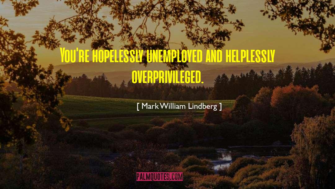 Mark William Lindberg Quotes: You're hopelessly unemployed and helplessly