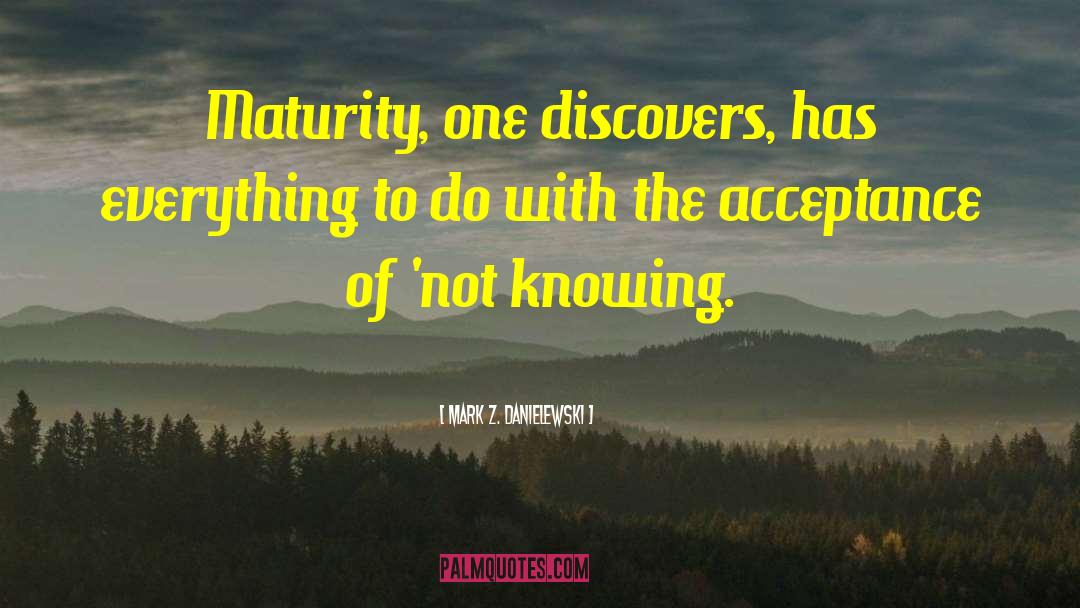 Mark Z. Danielewski Quotes: Maturity, one discovers, has everything