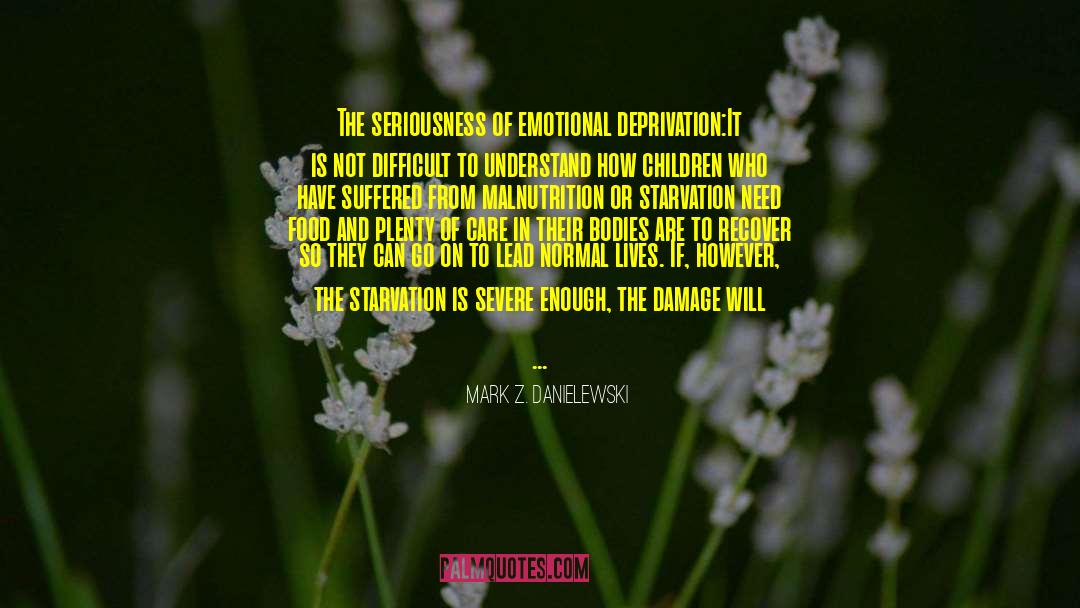Mark Z. Danielewski Quotes: The seriousness of emotional deprivation:<br>It