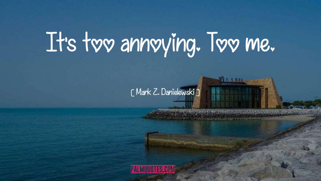 Mark Z. Danielewski Quotes: It's too annoying. Too me.