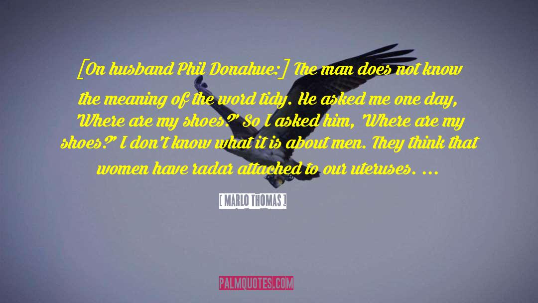 Marlo Thomas Quotes: [On husband Phil Donahue:] The