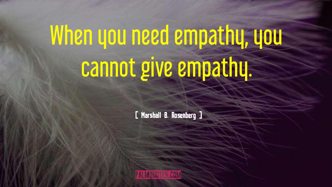 Marshall B. Rosenberg Quotes: When you need empathy, you
