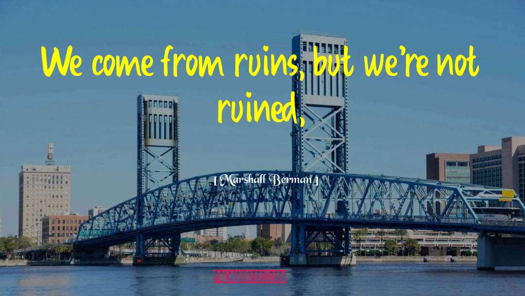 Marshall Berman Quotes: We come from ruins, but