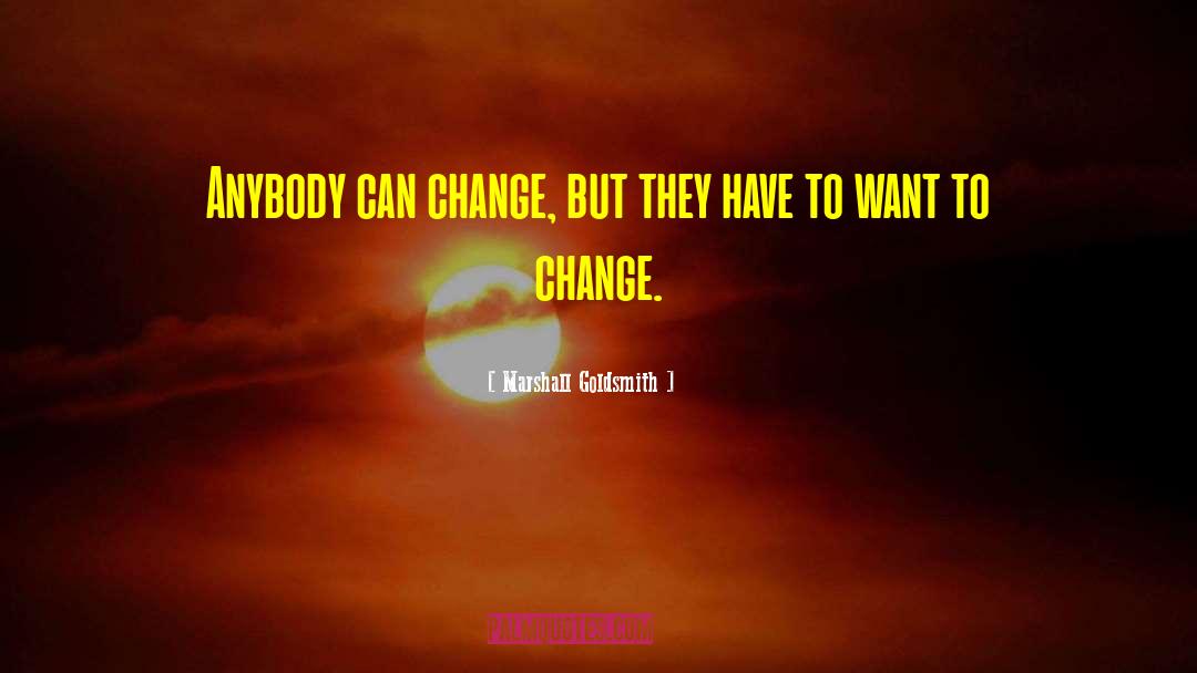 Marshall Goldsmith Quotes: Anybody can change, but they