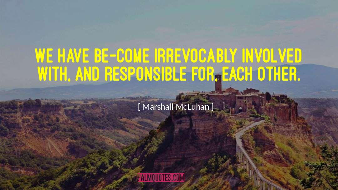 Marshall McLuhan Quotes: We have be-come irrevocably involved