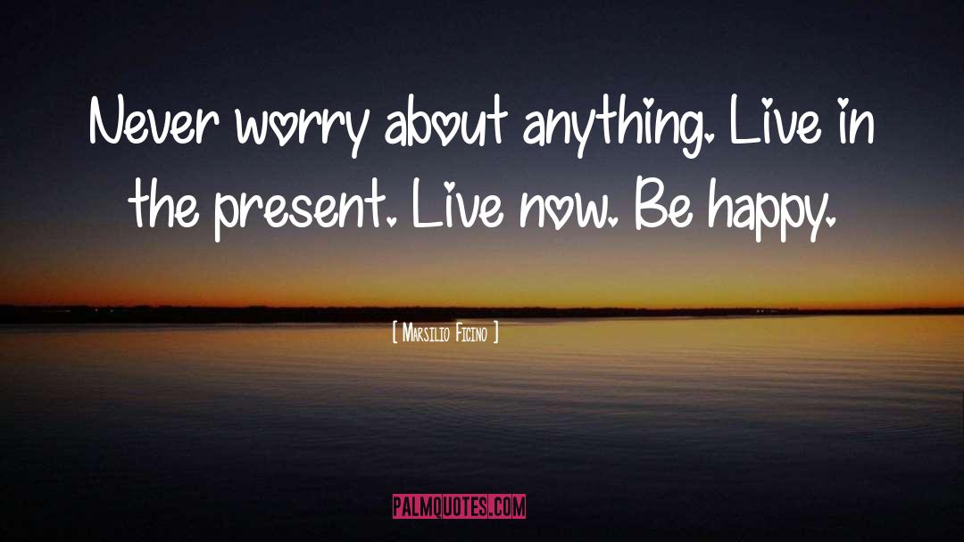 Marsilio Ficino Quotes: Never worry about anything. Live