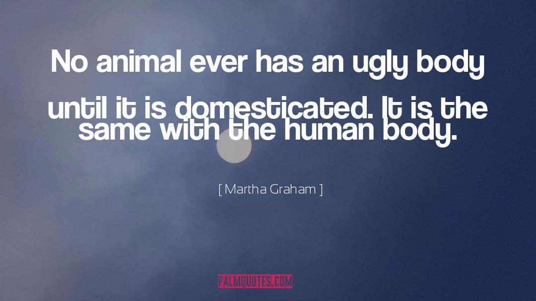 Martha Graham Quotes: No animal ever has an