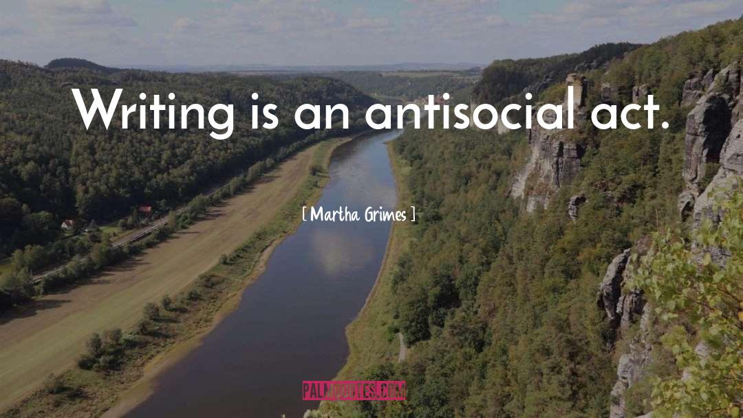 Martha Grimes Quotes: Writing is an antisocial act.