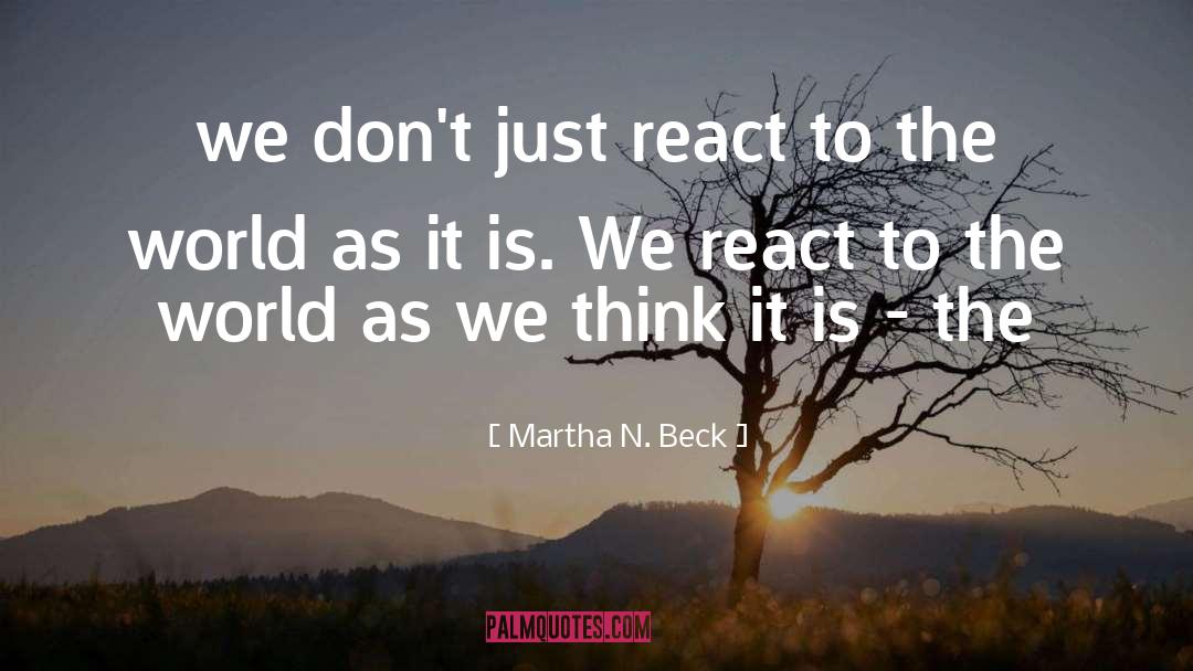 Martha N. Beck Quotes: we don't just react to