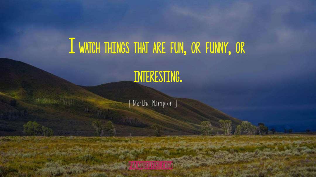 Martha Plimpton Quotes: I watch things that are