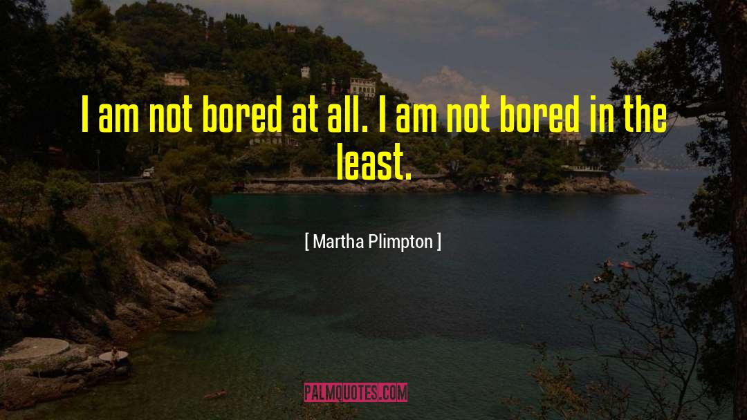 Martha Plimpton Quotes: I am not bored at