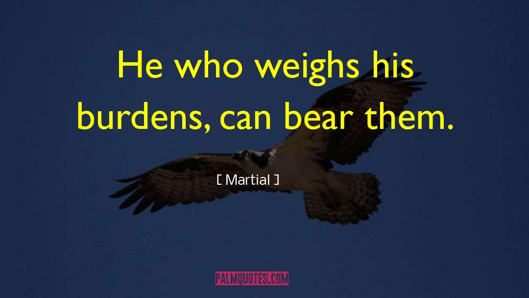 Martial Quotes: He who weighs his burdens,
