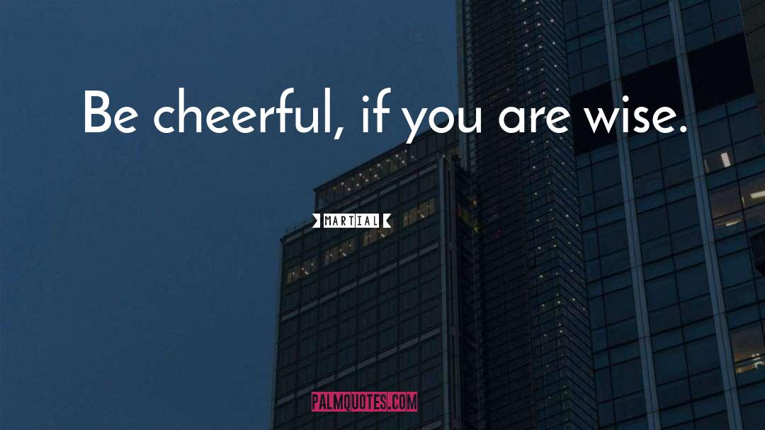 Martial Quotes: Be cheerful, if you are