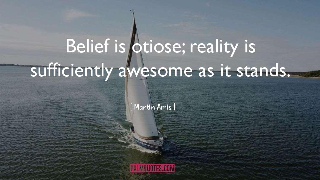 Martin Amis Quotes: Belief is otiose; reality is