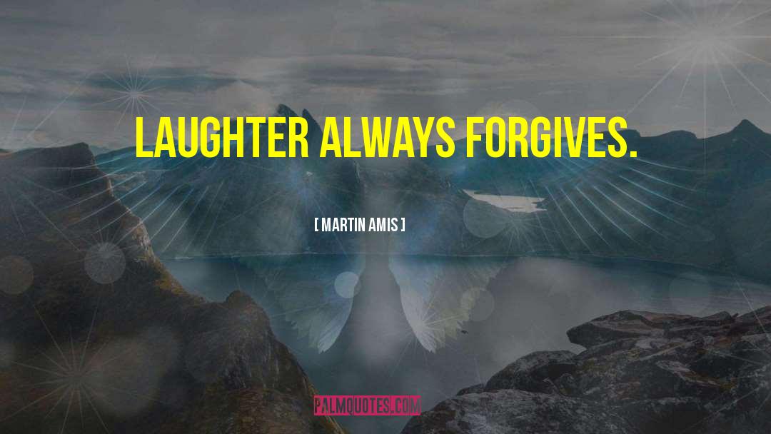 Martin Amis Quotes: Laughter always forgives.