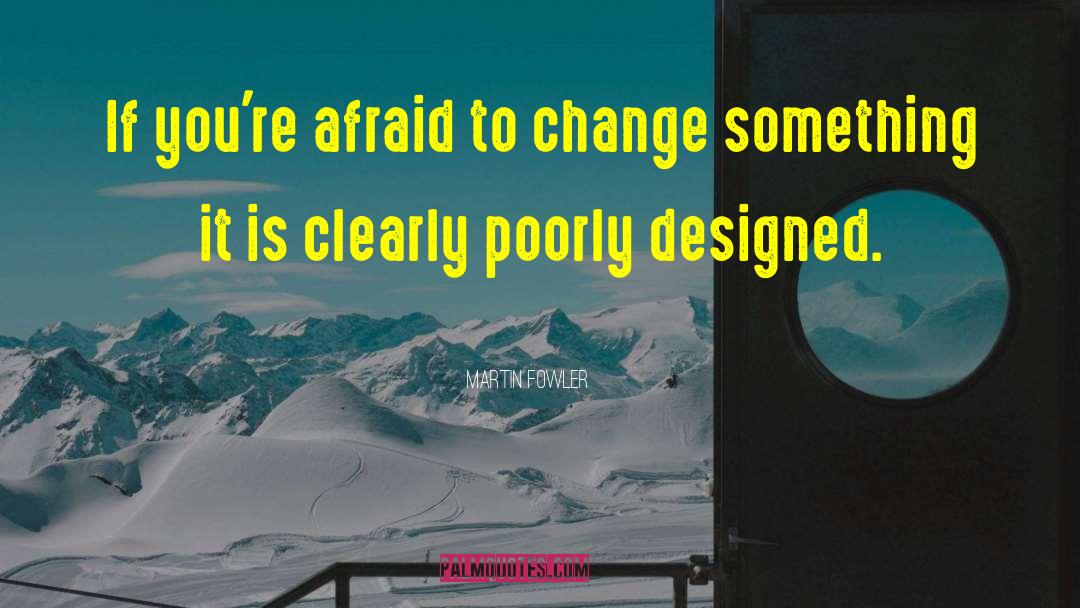 Martin Fowler Quotes: If you're afraid to change
