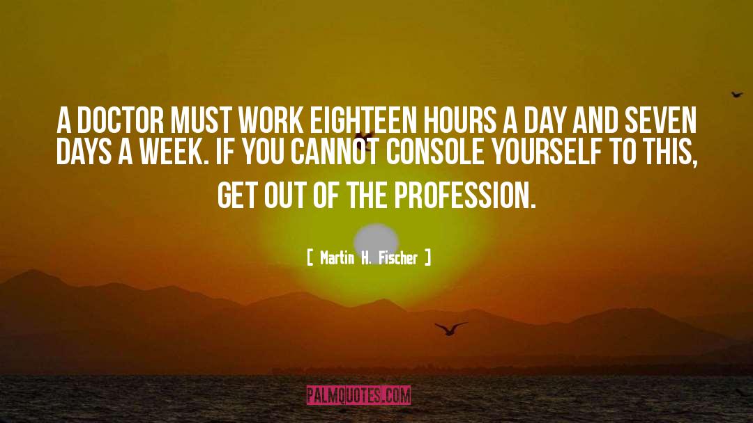 Martin H. Fischer Quotes: A doctor must work eighteen