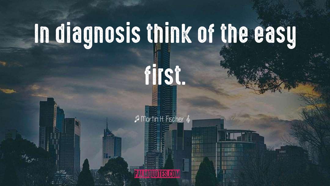 Martin H. Fischer Quotes: In diagnosis think of the