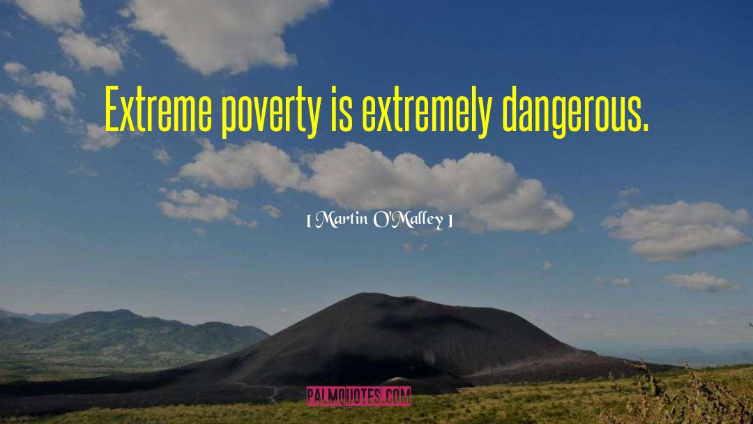 Martin O'Malley Quotes: Extreme poverty is extremely dangerous.