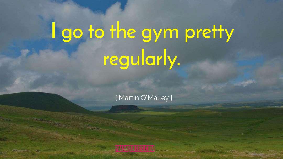 Martin O'Malley Quotes: I go to the gym