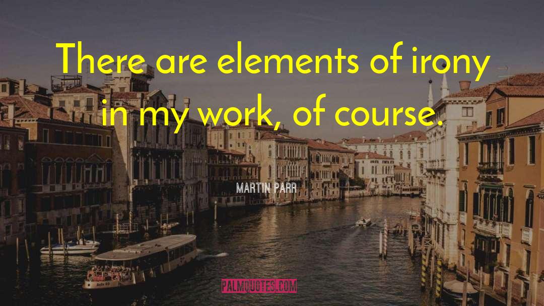 Martin Parr Quotes: There are elements of irony