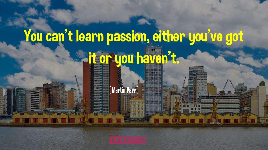 Martin Parr Quotes: You can't learn passion, either