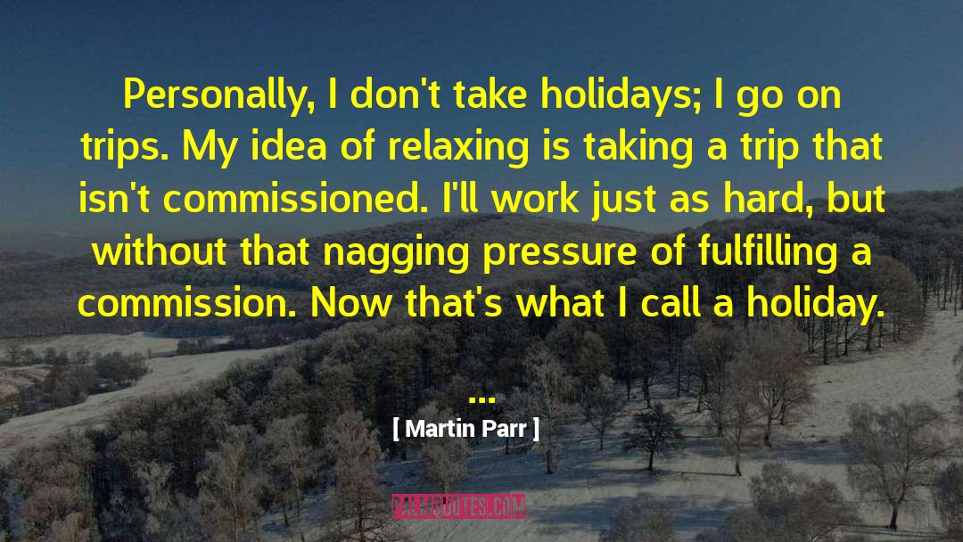 Martin Parr Quotes: Personally, I don't take holidays;