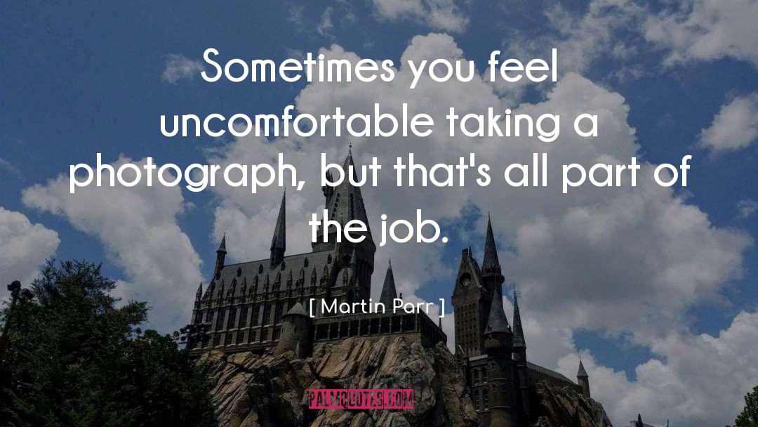 Martin Parr Quotes: Sometimes you feel uncomfortable taking