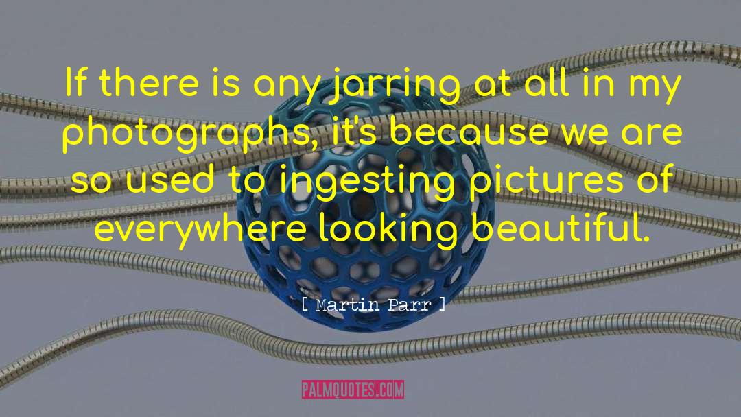 Martin Parr Quotes: If there is any jarring