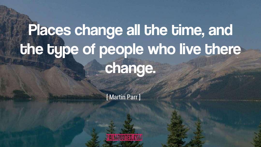 Martin Parr Quotes: Places change all the time,