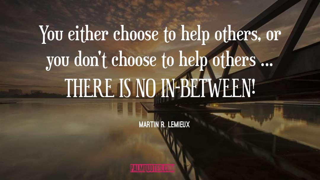 Martin R. Lemieux Quotes: You either choose to help