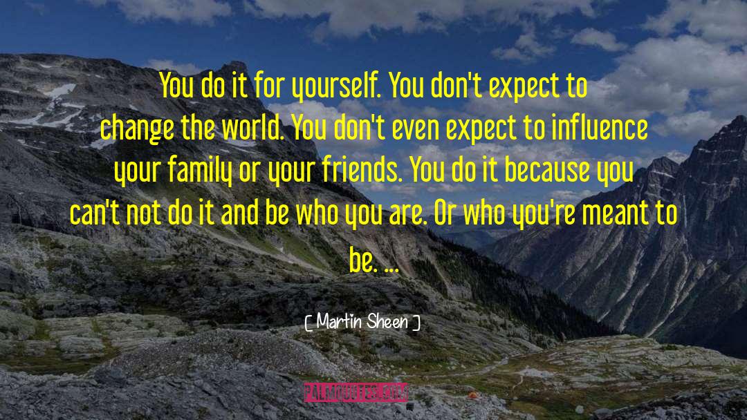 Martin Sheen Quotes: You do it for yourself.