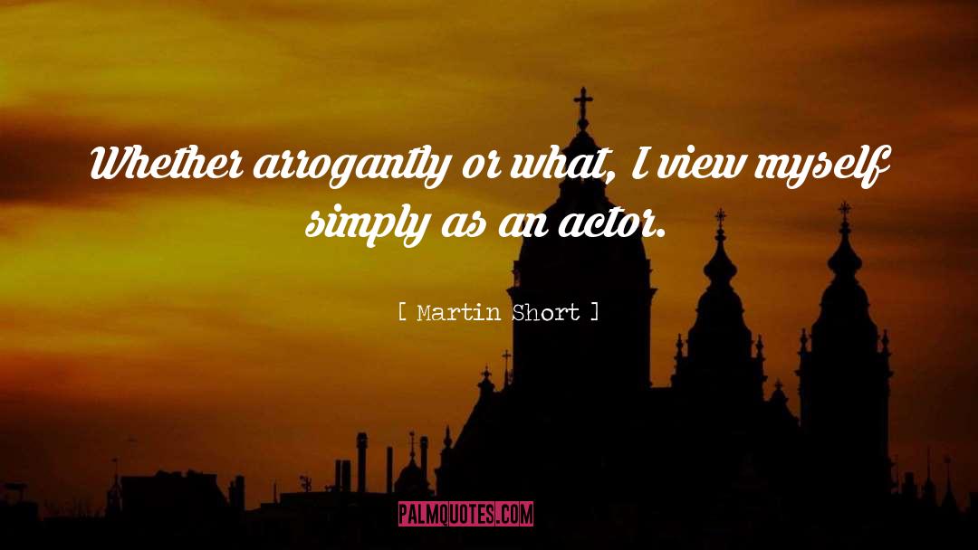 Martin Short Quotes: Whether arrogantly or what, I