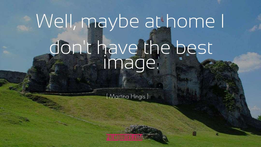 Martina Hingis Quotes: Well, maybe at home I