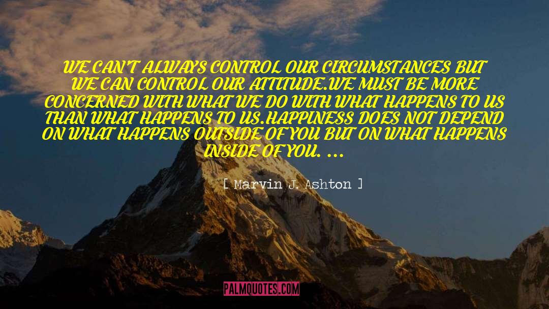 Marvin J. Ashton Quotes: WE CAN'T ALWAYS CONTROL OUR