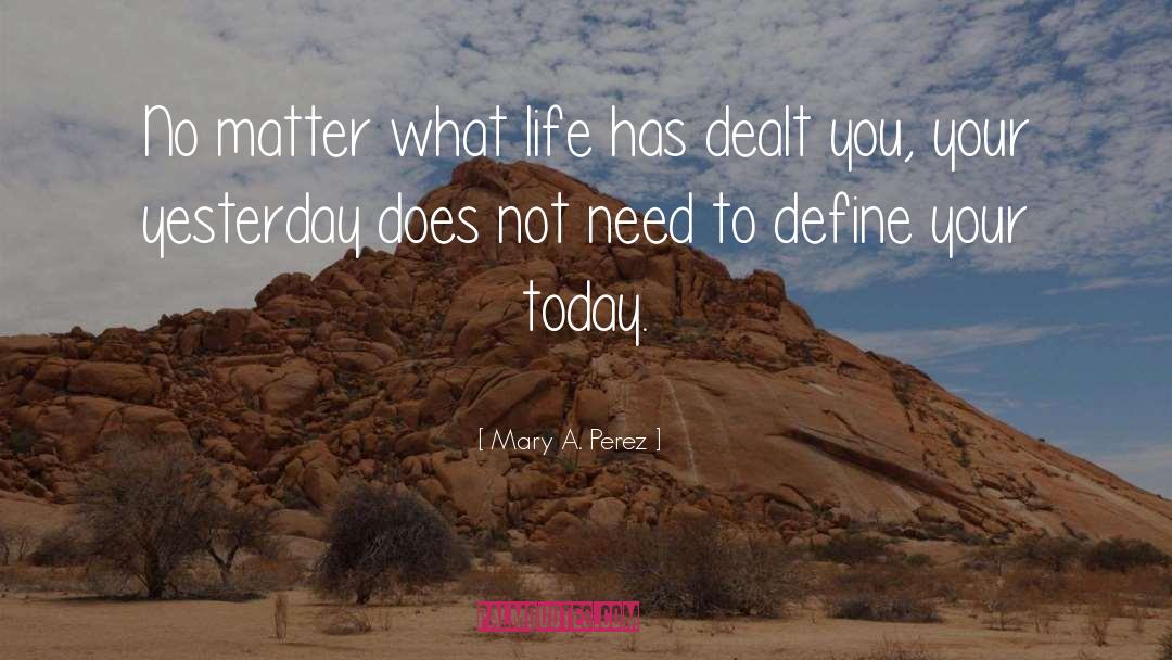 Mary A. Perez Quotes: No matter what life has