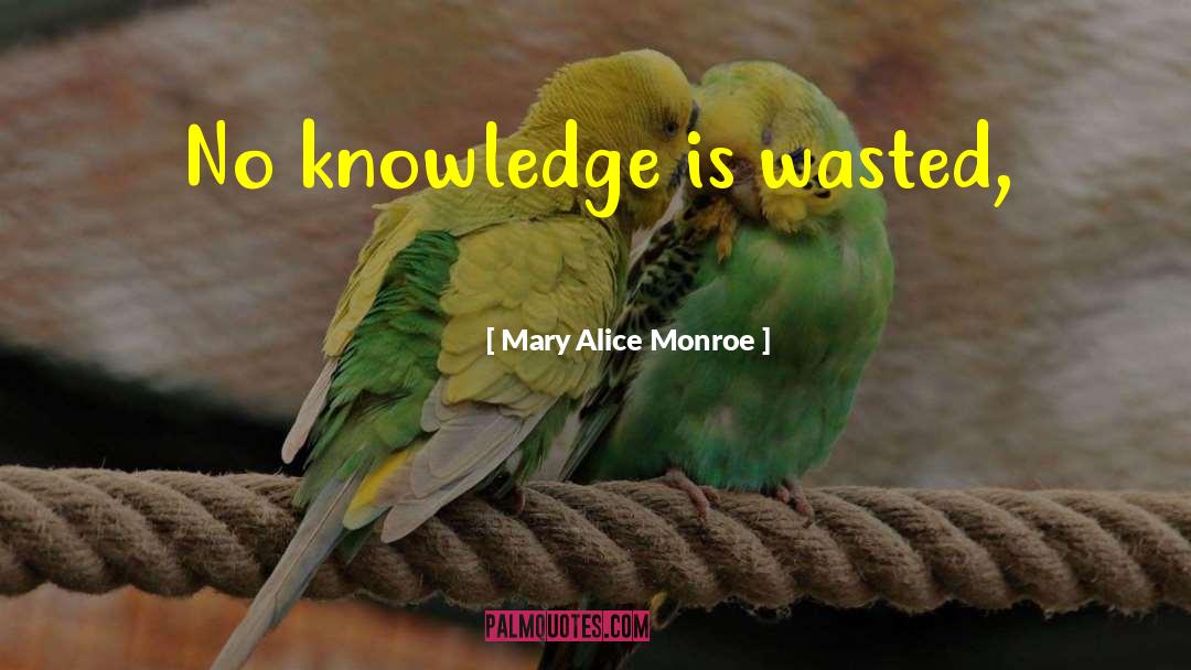 Mary Alice Monroe Quotes: No knowledge is wasted,