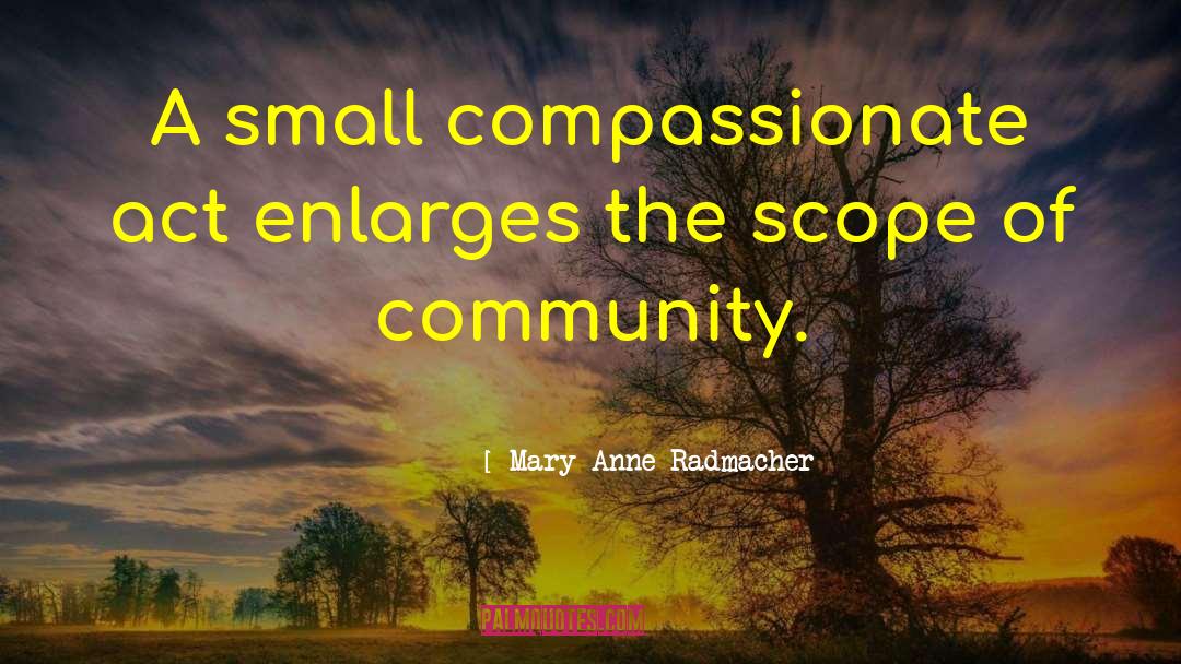 Mary Anne Radmacher Quotes: A small compassionate act enlarges