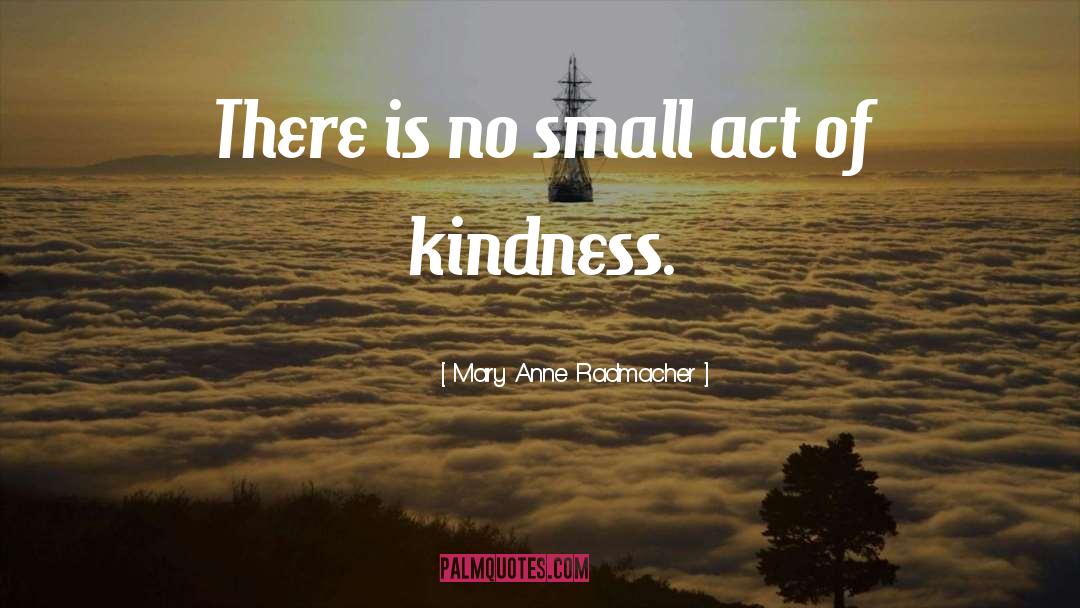 Mary Anne Radmacher Quotes: There is no small act